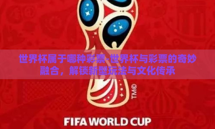 世界杯属于哪种彩票-世界杯与彩票的奇妙融合,解锁新型玩法与文化传承 世界杯属于哪种彩票-世界杯与彩票的奇妙融合,解锁新型玩法与文化传承