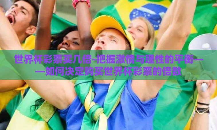 世界杯彩票买几倍-把握激情与理性的平衡——如何决定购买世界杯彩票的倍数 世界杯彩票买几倍-把握激情与理性的平衡——如何决定购买世界杯彩票的倍数
