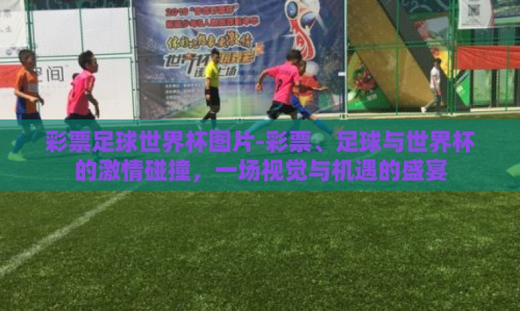 彩票足球世界杯图片-彩票、足球与世界杯的激情碰撞,一场视觉与机遇的盛宴 彩票足球世界杯图片-彩票、足球与世界杯的激情碰撞,一场视觉与机遇的盛宴