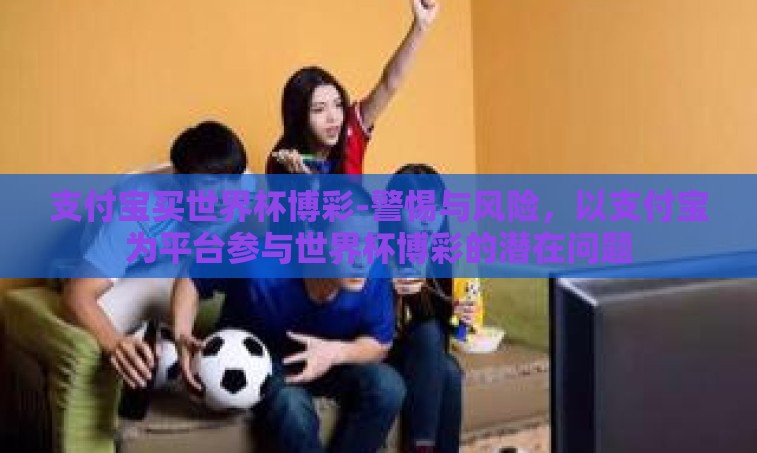 支付宝买世界杯博彩-警惕与风险，以支付宝为平台参与世界杯博彩的潜在问题