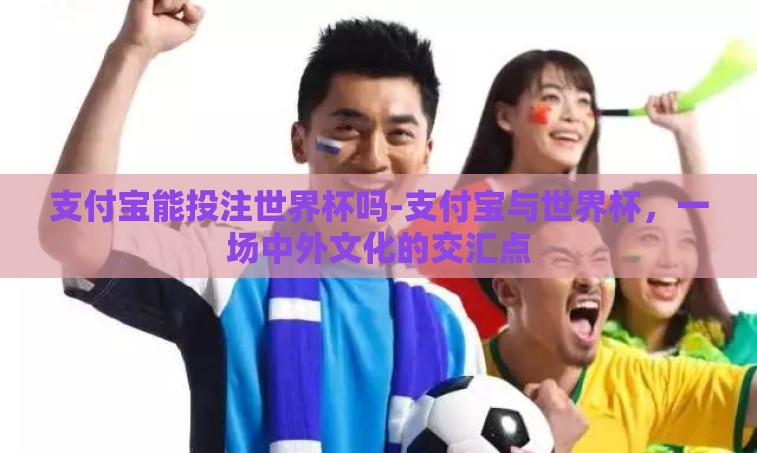 支付宝能投注世界杯吗-支付宝与世界杯,一场中外文化的交汇点 支付宝能投注世界杯吗-支付宝与世界杯,一场中外文化的交汇点