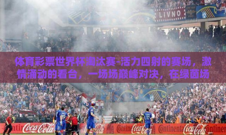 体育彩票世界杯淘汰赛-活力四射的赛场,激情涌动的看台,一场场巅峰对决,在绿茵场上上演。在这片充满竞争与梦想的天地里,体育彩票与世界杯淘汰赛的交织,不仅点燃了全世界的足球热情,也给无数彩民带来了独特的幻想与期待 体育彩票世界杯淘汰赛-活力四射的赛场,激情涌动的看台,一场场巅峰对决,在绿茵场上上演。在这片充满竞争与梦想的天地里,体育彩票与世界杯淘汰赛的交织,不仅点燃了全世界的足球热情,也给无数彩民带来了独特的幻想与期待