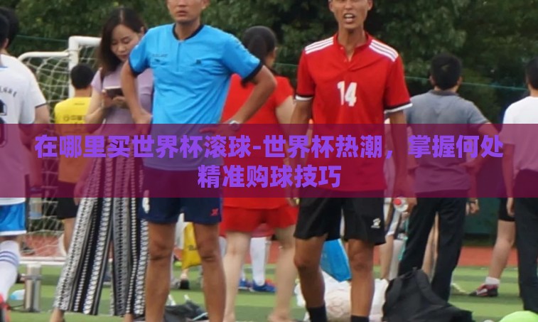 在哪里买世界杯滚球-世界杯热潮,掌握何处精准购球技巧 在哪里买世界杯滚球-世界杯热潮,掌握何处精准购球技巧