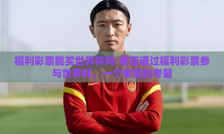 福利彩票能买世界杯吗-能否通过福利彩票参与世界杯,一个审慎的考量 福利彩票能买世界杯吗-能否通过福利彩票参与世界杯,一个审慎的考量