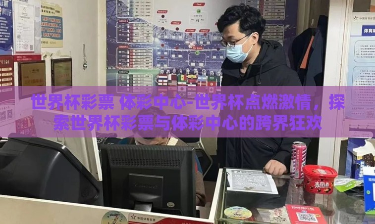 世界杯彩票 体彩中心-世界杯点燃激情,探索世界杯彩票与体彩中心的跨界狂欢 世界杯彩票 体彩中心-世界杯点燃激情,探索世界杯彩票与体彩中心的跨界狂欢