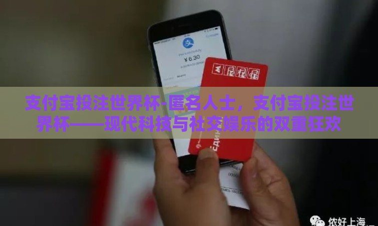 支付宝投注世界杯-匿名人士,支付宝投注世界杯——现代科技与社交娱乐的双重狂欢 支付宝投注世界杯-匿名人士,支付宝投注世界杯——现代科技与社交娱乐的双重狂欢