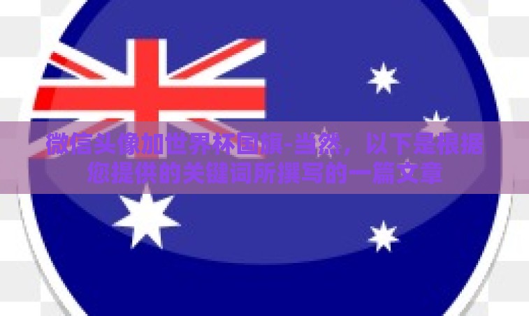 微信头像加世界杯国旗-当然,以下是根据您提供的关键词所撰写的一篇文章 微信头像加世界杯国旗-当然,以下是根据您提供的关键词所撰写的一篇文章