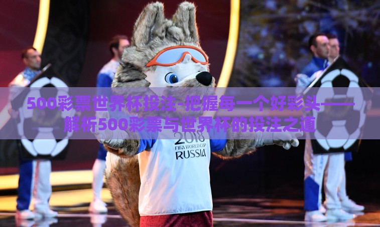 500彩票世界杯投注-把握每一个好彩头——解析500彩票与世界杯的投注之道 500彩票世界杯投注-把握每一个好彩头——解析500彩票与世界杯的投注之道