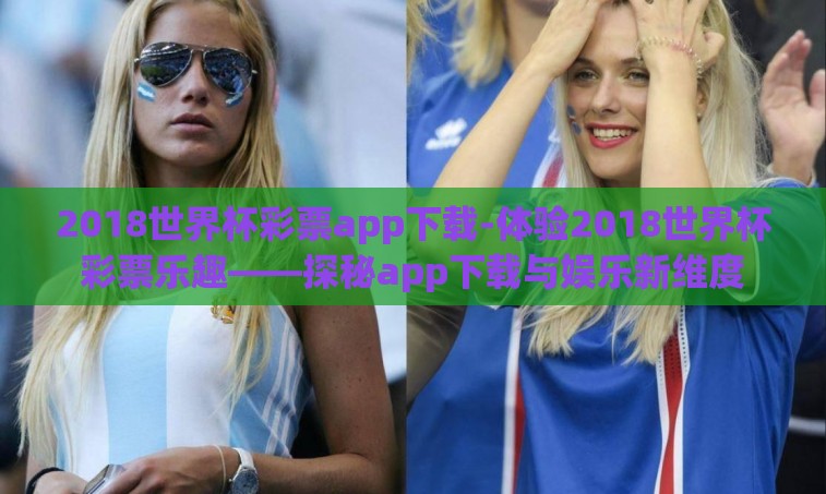 2018世界杯彩票app下载-体验2018世界杯彩票乐趣——探秘app下载与娱乐新维度 2018世界杯彩票app下载-体验2018世界杯彩票乐趣——探秘app下载与娱乐新维度