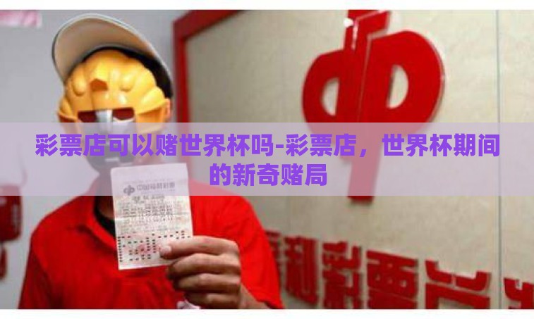 彩票店可以赌世界杯吗-彩票店，世界杯期间的新奇赌局