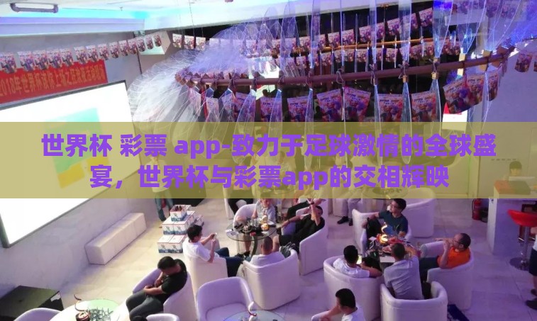世界杯 彩票 app-致力于足球激情的全球盛宴,世界杯与彩票app的交相辉映 世界杯 彩票 app-致力于足球激情的全球盛宴,世界杯与彩票app的交相辉映
