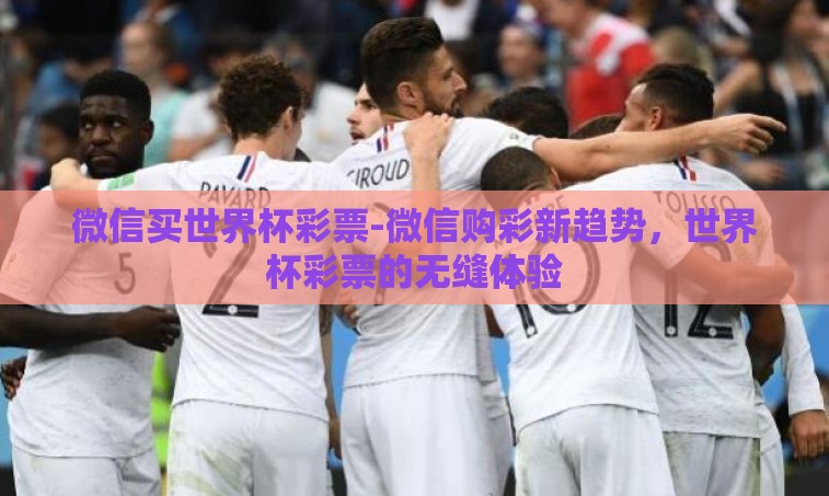 微信买世界杯彩票-微信购彩新趋势，世界杯彩票的无缝体验
