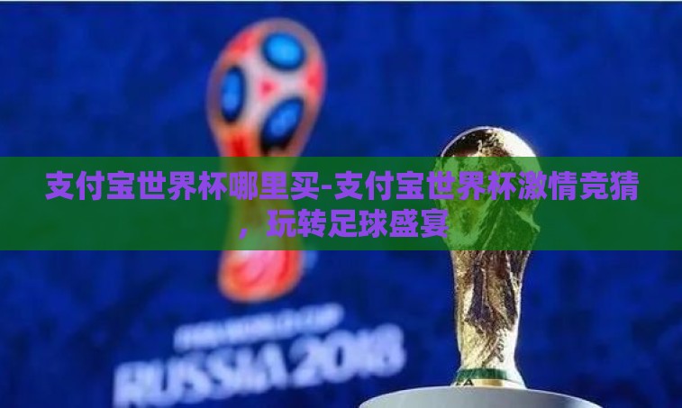支付宝世界杯哪里买-支付宝世界杯激情竞猜,玩转足球盛宴 支付宝世界杯哪里买-支付宝世界杯激情竞猜,玩转足球盛宴