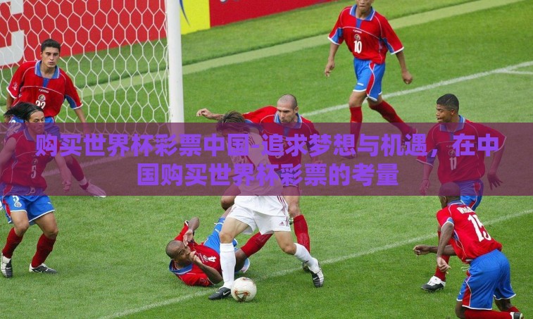 购买世界杯彩票中国-追求梦想与机遇,在中国购买世界杯彩票的考量 购买世界杯彩票中国-追求梦想与机遇,在中国购买世界杯彩票的考量