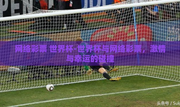 网络彩票 世界杯-世界杯与网络彩票,激情与幸运的碰撞 网络彩票 世界杯-世界杯与网络彩票,激情与幸运的碰撞