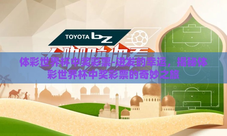 体彩世界杯中奖彩票-迸发的幸运,揭秘体彩世界杯中奖彩票的奇妙之旅 体彩世界杯中奖彩票-迸发的幸运,揭秘体彩世界杯中奖彩票的奇妙之旅