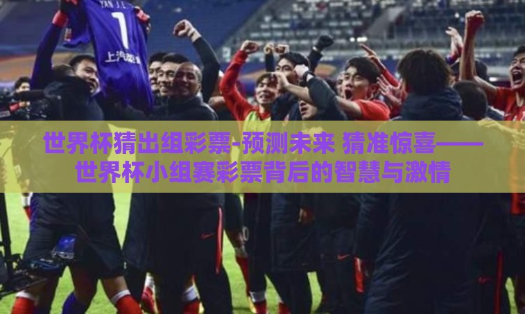世界杯猜出组彩票-预测未来 猜准惊喜——世界杯小组赛彩票背后的智慧与激情