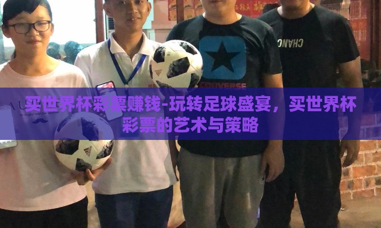 买世界杯彩票赚钱-玩转足球盛宴,买世界杯彩票的艺术与策略 买世界杯彩票赚钱-玩转足球盛宴,买世界杯彩票的艺术与策略