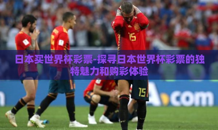 日本买世界杯彩票-探寻日本世界杯彩票的独特魅力和购彩体验
