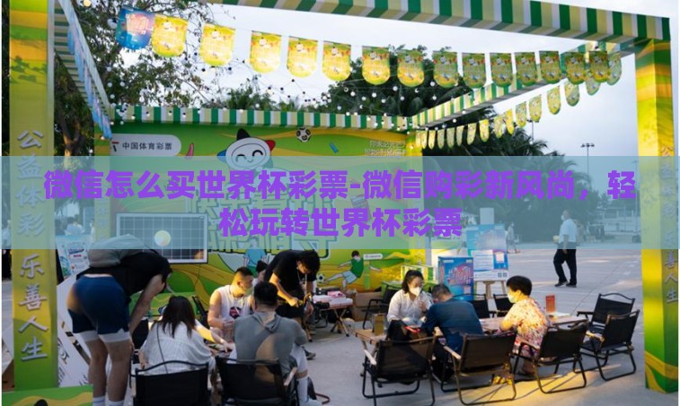 微信怎么买世界杯彩票-微信购彩新风尚,轻松玩转世界杯彩票 微信怎么买世界杯彩票-微信购彩新风尚,轻松玩转世界杯彩票