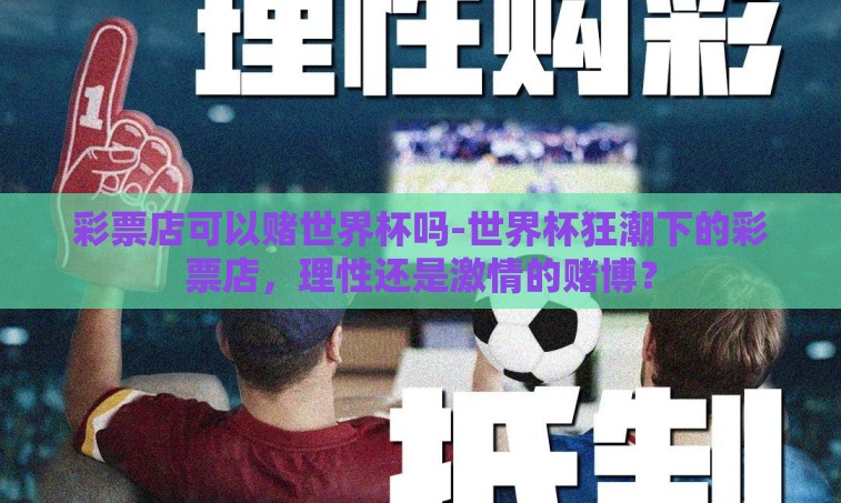 彩票店可以赌世界杯吗-世界杯狂潮下的彩票店，理性还是激情的赌博？