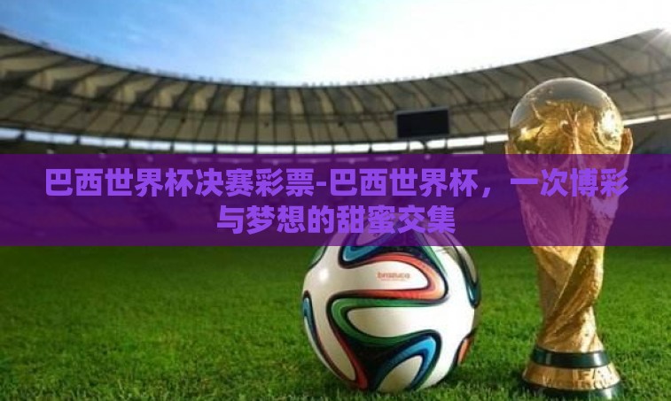 巴西世界杯决赛彩票-巴西世界杯,一次博彩与梦想的甜蜜交集 巴西世界杯决赛彩票-巴西世界杯,一次博彩与梦想的甜蜜交集