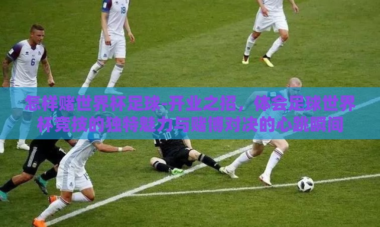 怎样赌世界杯足球-开业之招,体会足球世界杯竞技的独特魅力与赌博对决的心跳瞬间 怎样赌世界杯足球-开业之招,体会足球世界杯竞技的独特魅力与赌博对决的心跳瞬间