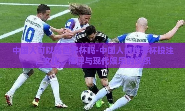 中国人可以赌世界杯吗-中国人的世界杯投注,文化、法律与现代娱乐的交织 中国人可以赌世界杯吗-中国人的世界杯投注,文化、法律与现代娱乐的交织