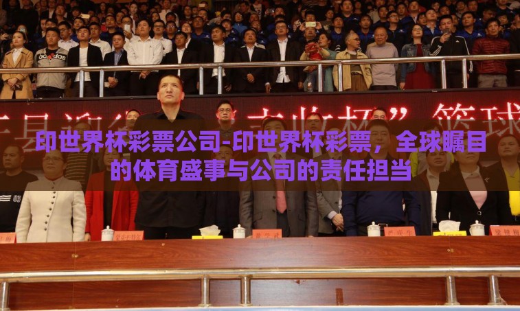 印世界杯彩票公司-印世界杯彩票,全球瞩目的体育盛事与公司的责任担当 印世界杯彩票公司-印世界杯彩票,全球瞩目的体育盛事与公司的责任担当