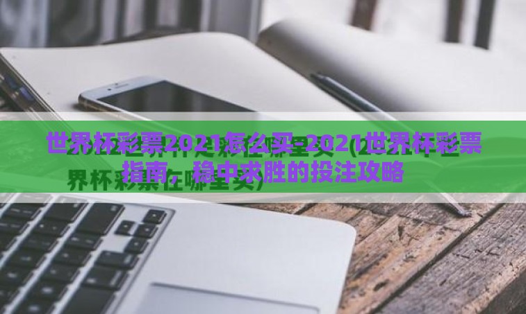 世界杯彩票2021怎么买-2021世界杯彩票指南，稳中求胜的投注攻略