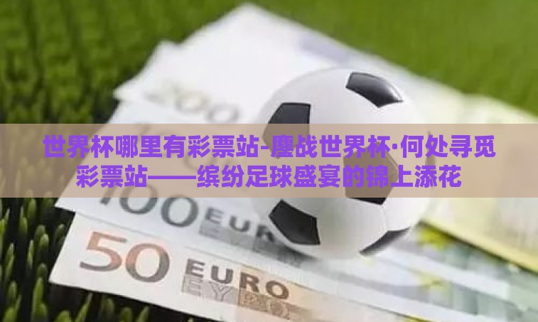 世界杯哪里有彩票站-鏖战世界杯·何处寻觅彩票站——缤纷足球盛宴的锦上添花