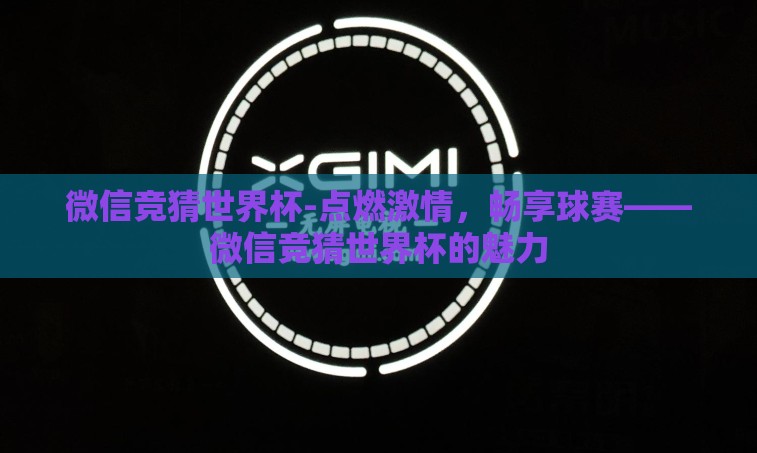 微信竞猜世界杯-点燃激情,畅享球赛——微信竞猜世界杯的魅力 微信竞猜世界杯-点燃激情,畅享球赛——微信竞猜世界杯的魅力