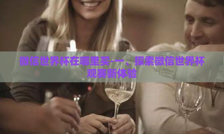 微信世界杯在哪里买-一、探索微信世界杯观赛新体验 微信世界杯在哪里买-一、探索微信世界杯观赛新体验