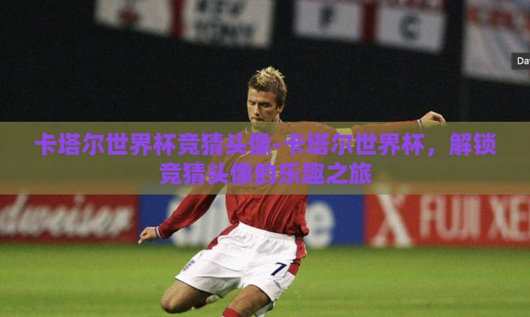 卡塔尔世界杯竞猜头像-卡塔尔世界杯,解锁竞猜头像的乐趣之旅 卡塔尔世界杯竞猜头像-卡塔尔世界杯,解锁竞猜头像的乐趣之旅