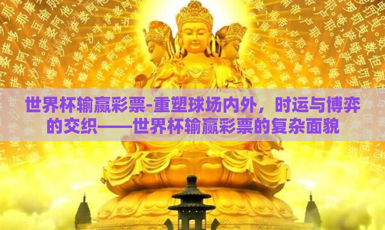 世界杯输赢彩票-重塑球场内外，时运与博弈的交织——世界杯输赢彩票的复杂面貌