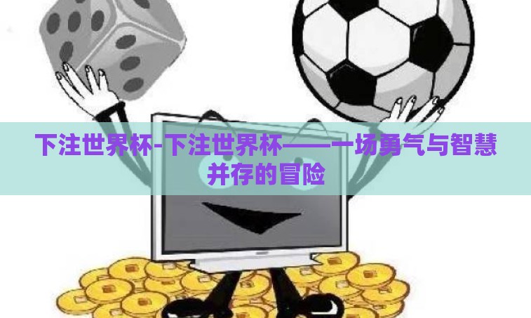 下注世界杯-下注世界杯——一场勇气与智慧并存的冒险 下注世界杯-下注世界杯——一场勇气与智慧并存的冒险