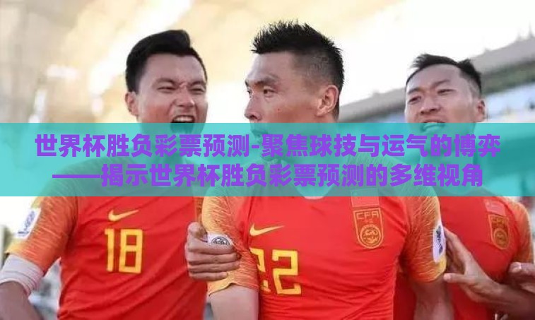 世界杯胜负彩票预测-聚焦球技与运气的博弈——揭示世界杯胜负彩票预测的多维视角