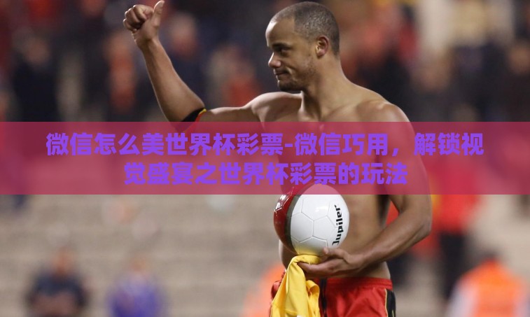 微信怎么美世界杯彩票-微信巧用,解锁视觉盛宴之世界杯彩票的玩法 微信怎么美世界杯彩票-微信巧用,解锁视觉盛宴之世界杯彩票的玩法