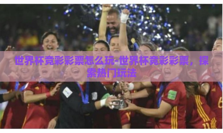 世界杯竞彩彩票怎么玩-世界杯竞彩彩票，探索热门玩法