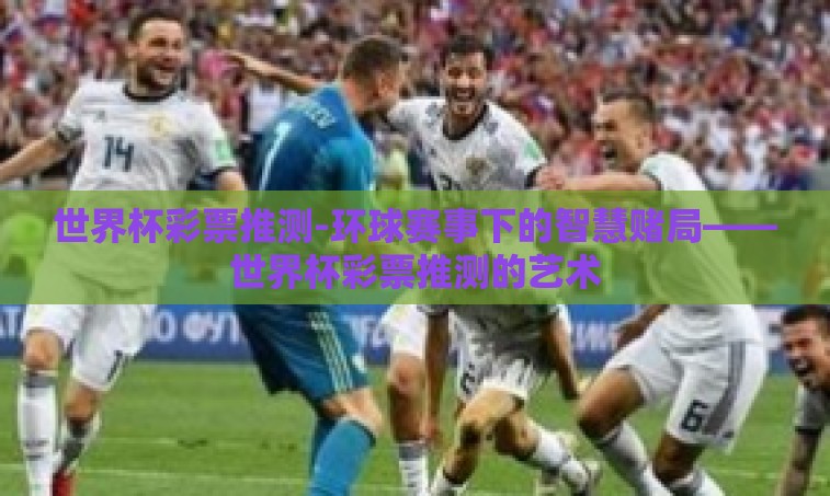世界杯彩票推测-环球赛事下的智慧赌局——世界杯彩票推测的艺术