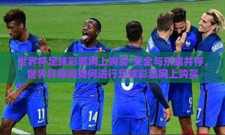 世界杯足球彩票网上购买-安全与乐趣并存，世界杯期间如何进行足球彩票网上购买