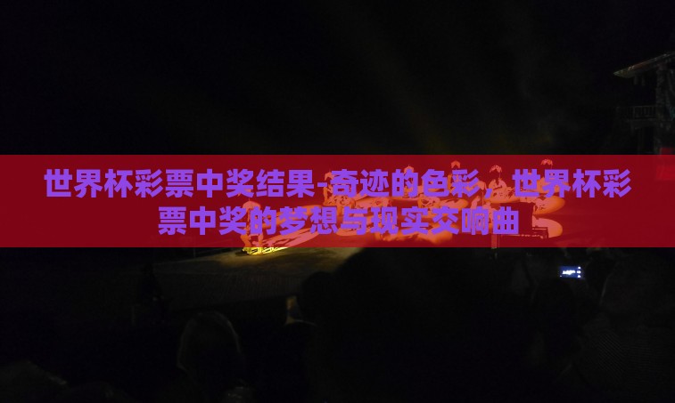 世界杯彩票中奖结果-奇迹的色彩，世界杯彩票中奖的梦想与现实交响曲