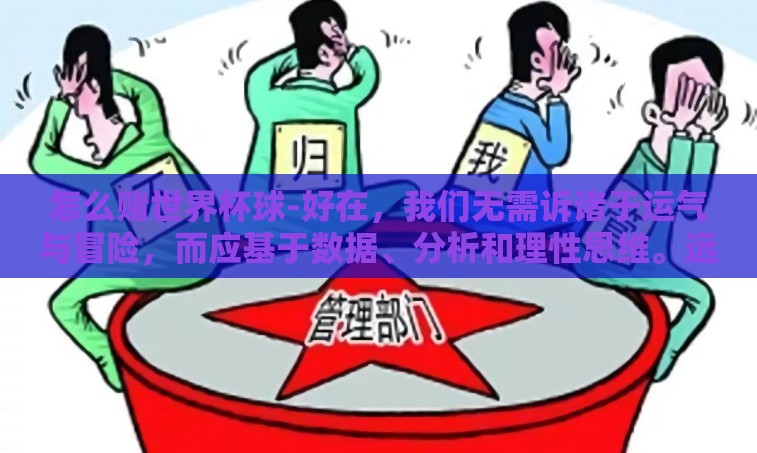怎么赌世界杯球-好在,我们无需诉诸于运气与冒险,而应基于数据、分析和理性思维。远离非法违规渠道,我们可以从科学的角度来探讨这一话题 怎么赌世界杯球-好在,我们无需诉诸于运气与冒险,而应基于数据、分析和理性思维。远离非法违规渠道,我们可以从科学的角度来探讨这一话题