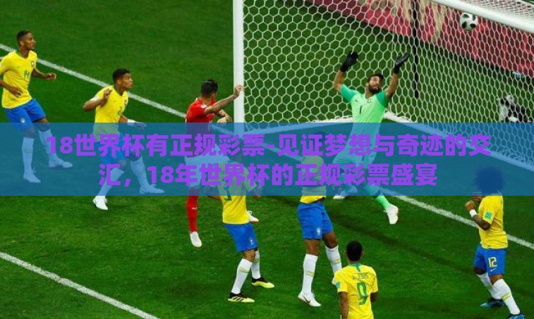 18世界杯有正规彩票-见证梦想与奇迹的交汇,18年世界杯的正规彩票盛宴 18世界杯有正规彩票-见证梦想与奇迹的交汇,18年世界杯的正规彩票盛宴