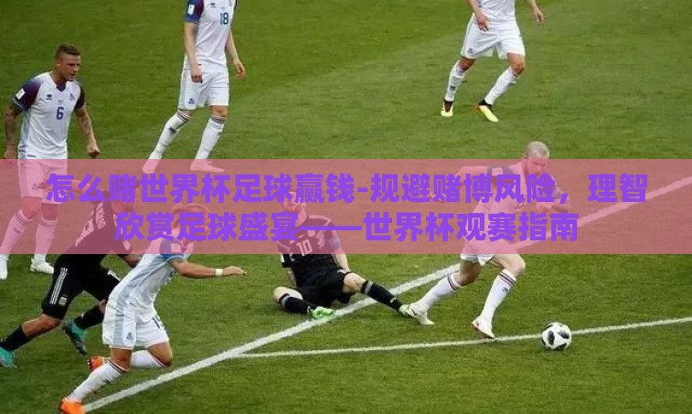 怎么赌世界杯足球赢钱-规避赌博风险，理智欣赏足球盛宴——世界杯观赛指南