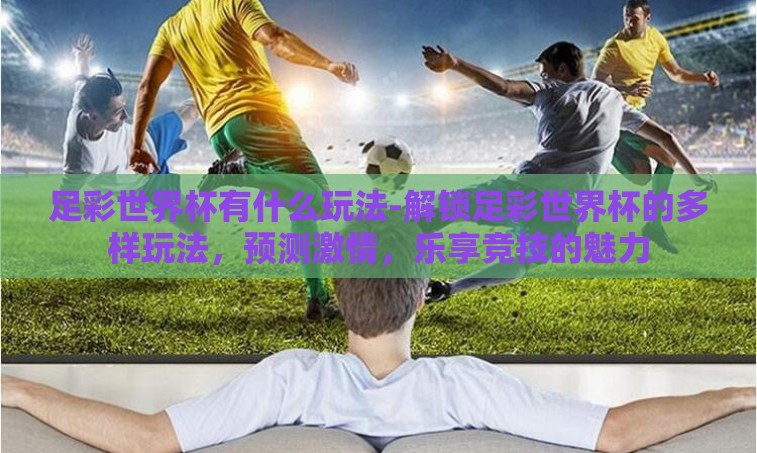 足彩世界杯有什么玩法-解锁足彩世界杯的多样玩法，预测激情，乐享竞技的魅力