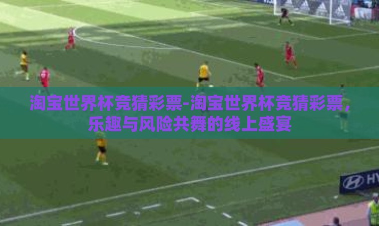 淘宝世界杯竞猜彩票-淘宝世界杯竞猜彩票,乐趣与风险共舞的线上盛宴 淘宝世界杯竞猜彩票-淘宝世界杯竞猜彩票,乐趣与风险共舞的线上盛宴
