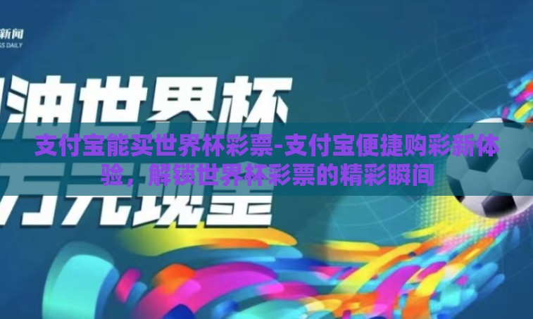 支付宝能买世界杯彩票-支付宝便捷购彩新体验，解锁世界杯彩票的精彩瞬间