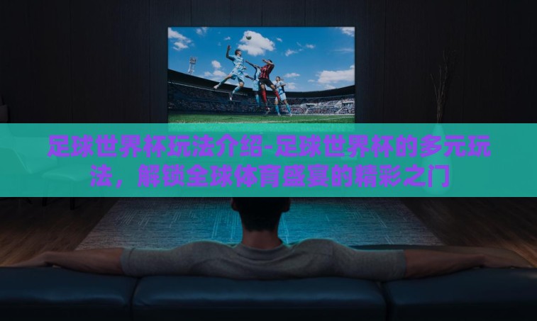 足球世界杯玩法介绍-足球世界杯的多元玩法,解锁全球体育盛宴的精彩之门 足球世界杯玩法介绍-足球世界杯的多元玩法,解锁全球体育盛宴的精彩之门