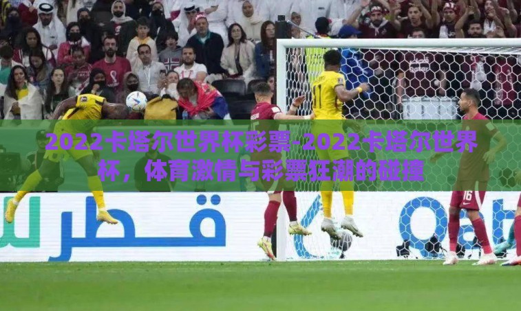 2022卡塔尔世界杯彩票-2022卡塔尔世界杯,体育激情与彩票狂潮的碰撞 2022卡塔尔世界杯彩票-2022卡塔尔世界杯,体育激情与彩票狂潮的碰撞
